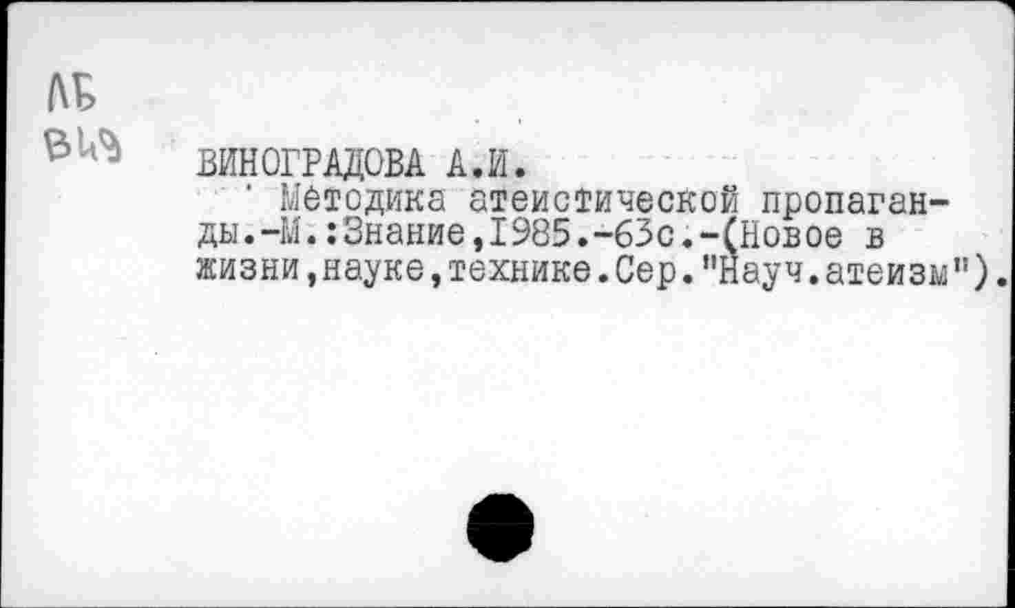 ﻿№
ВИНОГРАДОВА А.И.
Методика атеистической пропаганды. -М. :Знание,1985.-63с.-(Новое в жизни,науке,технике.Сер."Науч.атеизм”).